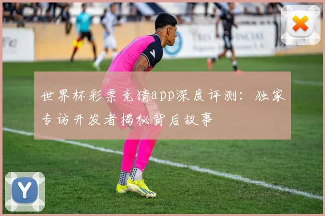 世界杯彩票竞猜app深度评测：独家专访开发者揭秘背后故事