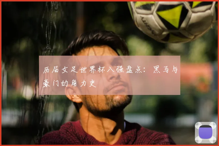 历届女足世界杯八强盘点：黑马与豪门的角力史