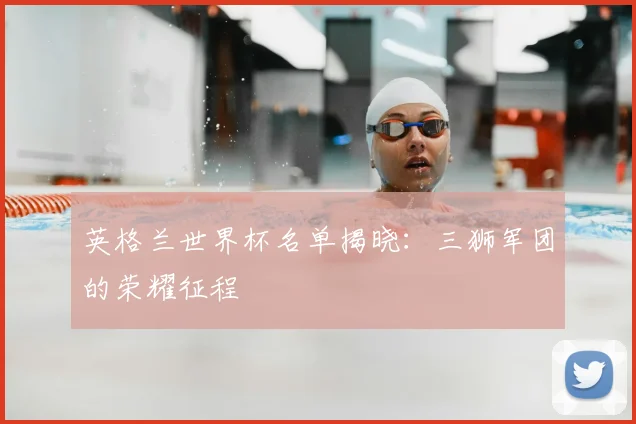 英格兰世界杯名单揭晓:三狮军团的荣耀征程