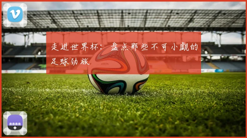 走进世界杯：盘点那些不可小觑的足球劲旅