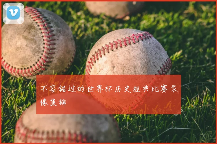 不容错过的世界杯历史经典比赛录像集锦