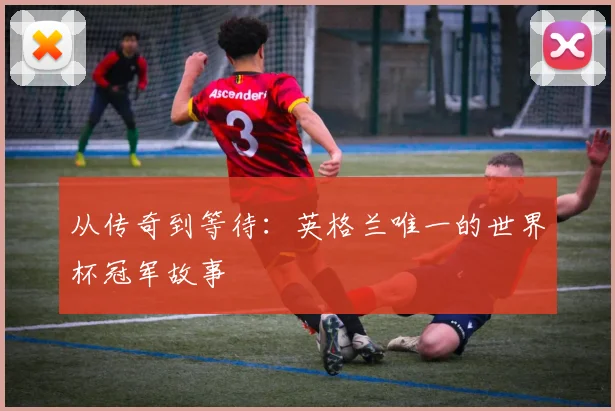 从传奇到等待:英格兰唯一的世界杯冠军故事