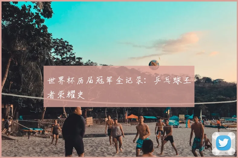 世界杯历届冠军全记录:乒乓球王者荣耀史