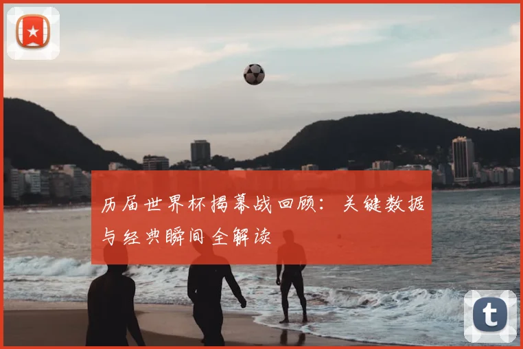 历届世界杯揭幕战回顾：关键数据与经典瞬间全解读
