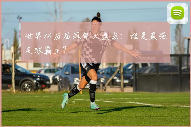 世界杯历届冠军大盘点:谁是最强足球霸主?