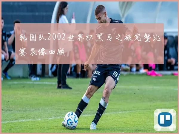 韩国队2002世界杯黑马之旅完整比赛录像回顾