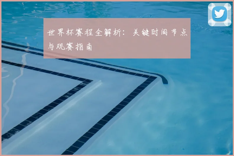 世界杯赛程全解析：关键时间节点与观赛指南