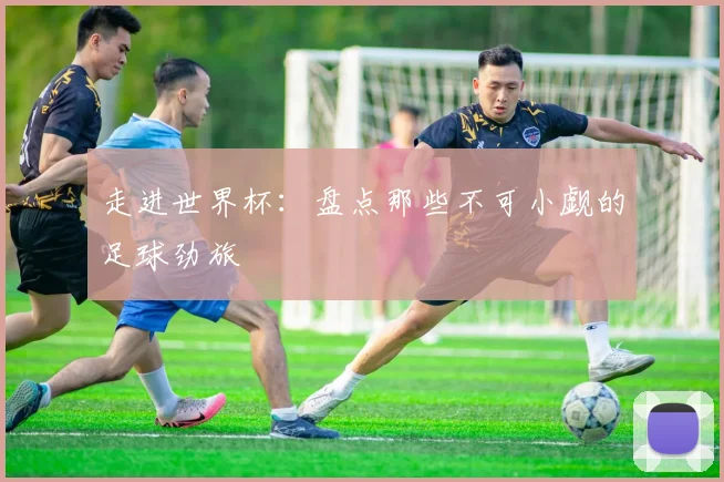 走进世界杯：盘点那些不可小觑的足球劲旅