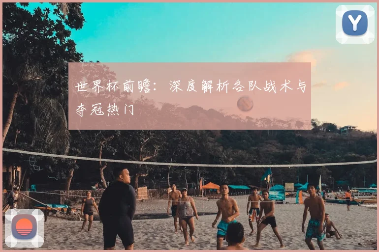 世界杯前瞻:深度解析各队战术与夺冠热门