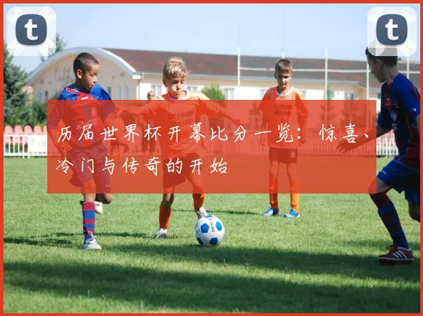 历届世界杯开幕比分一览:惊喜、冷门与传奇的开始