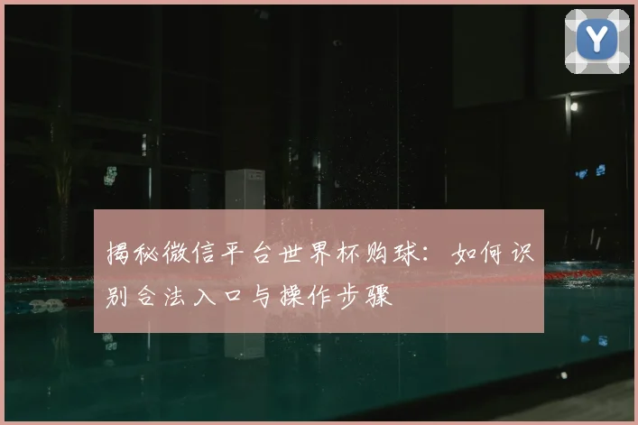 揭秘微信平台世界杯购球：如何识别合法入口与操作步骤