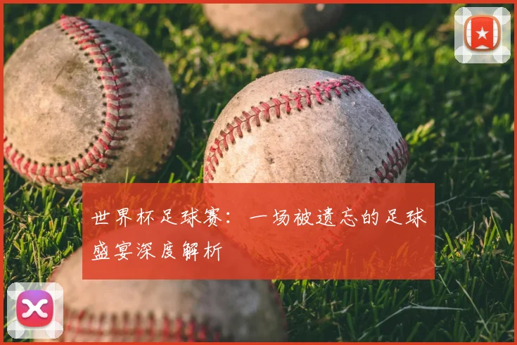 世界杯足球赛：一场被遗忘的足球盛宴深度解析