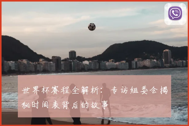 世界杯赛程全解析：专访组委会揭秘时间表背后的故事