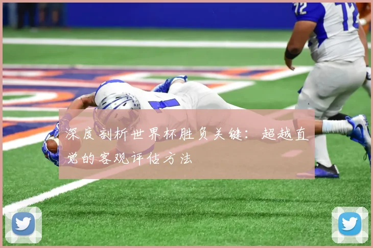 深度剖析世界杯胜负关键：超越直觉的客观评估方法
