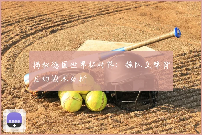 揭秘德国世界杯对阵：强队交锋背后的战术分析