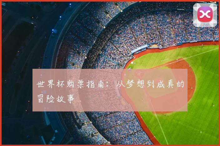世界杯购票指南:从梦想到成真的冒险故事