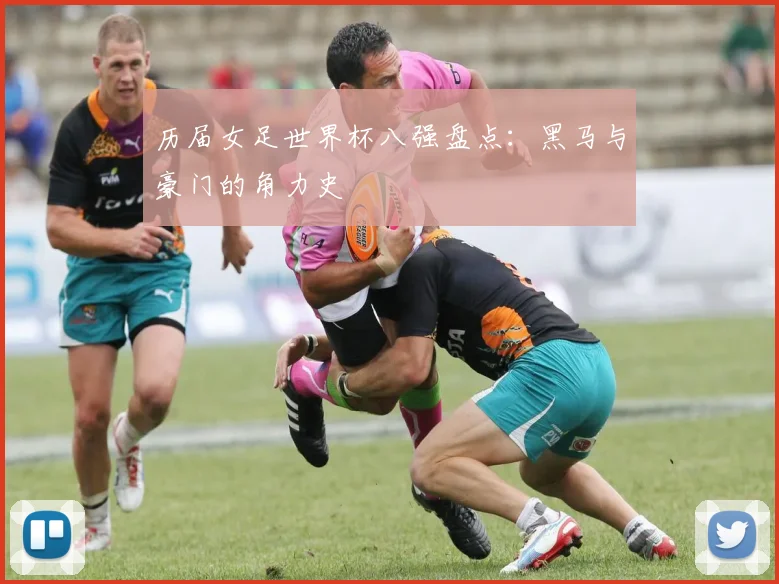 历届女足世界杯八强盘点：黑马与豪门的角力史