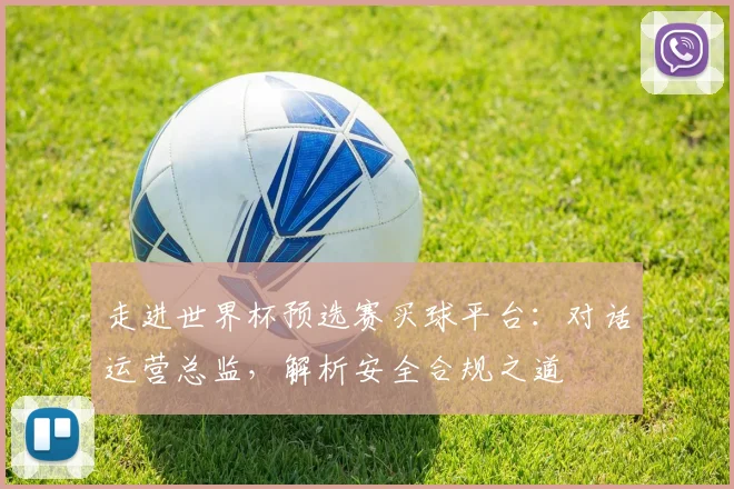 走进世界杯预选赛买球平台：对话运营总监，解析安全合规之道