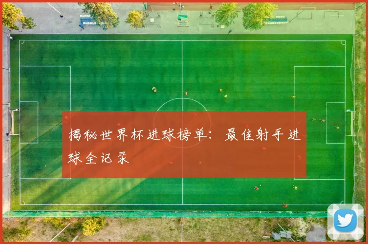 揭秘世界杯进球榜单:最佳射手进球全记录
