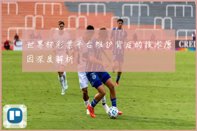 世界杯彩票平台维护背后的技术原因深度解析