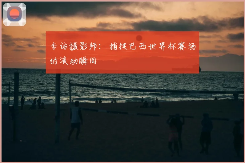 专访摄影师:捕捉巴西世界杯赛场的滚动瞬间