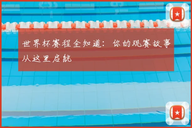 世界杯赛程全知道：你的观赛故事从这里启航