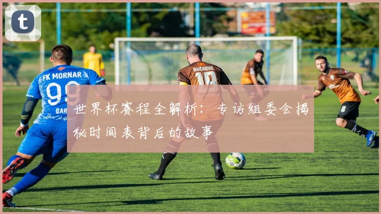 世界杯赛程全解析：专访组委会揭秘时间表背后的故事