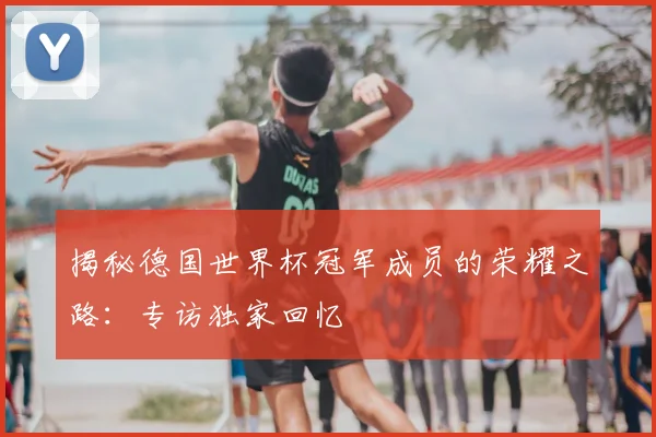 揭秘德国世界杯冠军成员的荣耀之路：专访独家回忆