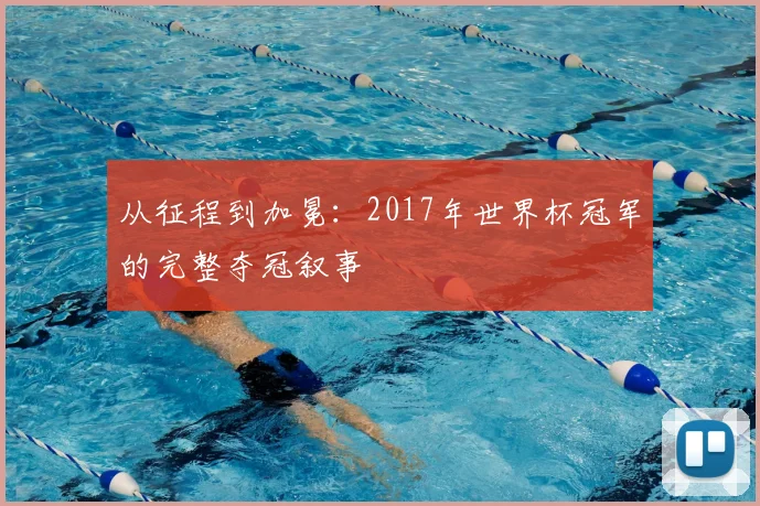 从征程到加冕：2017年世界杯冠军的完整夺冠叙事