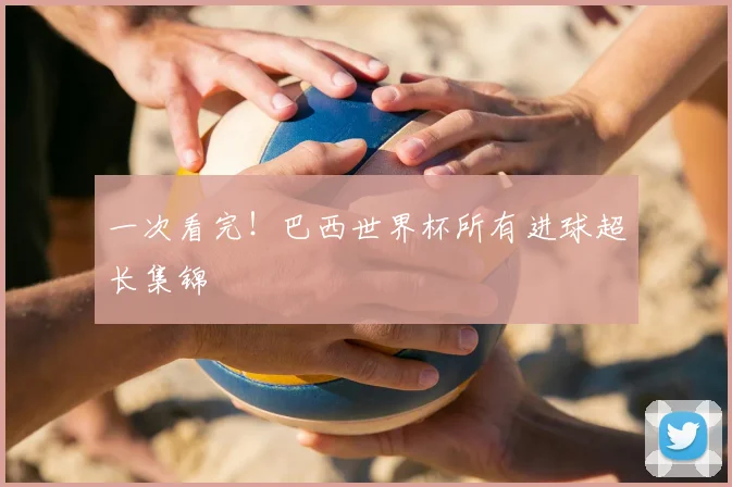 一次看完!巴西世界杯所有进球超长集锦