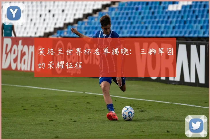 英格兰世界杯名单揭晓:三狮军团的荣耀征程