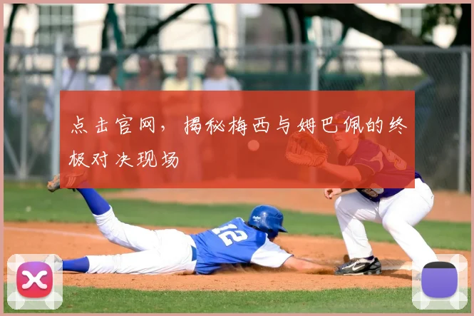 点击官网,揭秘梅西与姆巴佩的终极对决现场