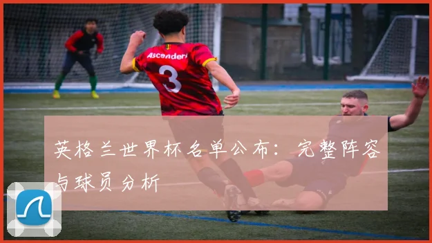 英格兰世界杯名单公布:完整阵容与球员分析