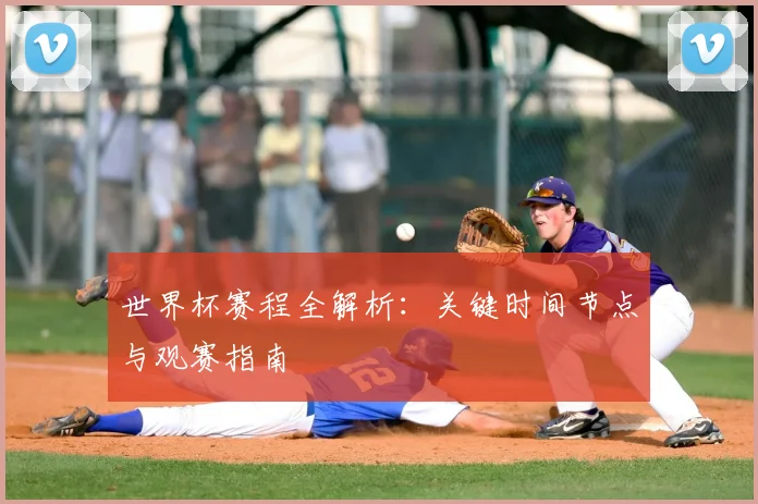 世界杯赛程全解析：关键时间节点与观赛指南