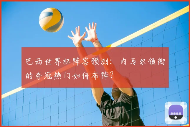 巴西世界杯阵容预测:内马尔领衔的夺冠热门如何布阵?