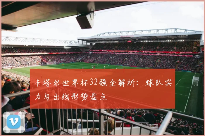 卡塔尔世界杯32强全解析：球队实力与出线形势盘点