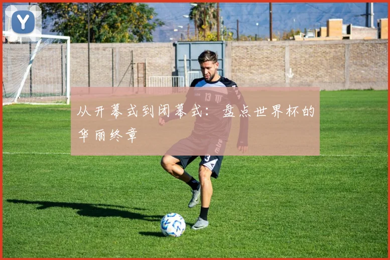 从开幕式到闭幕式：盘点世界杯的华丽终章