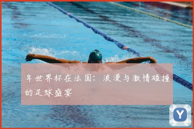 年世界杯在法国:浪漫与激情碰撞的足球盛宴