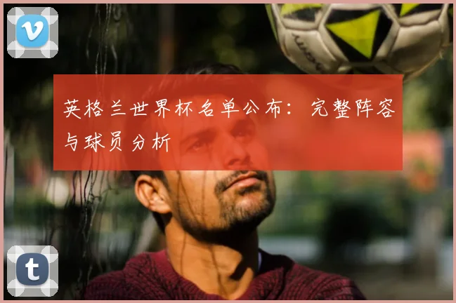 英格兰世界杯名单公布:完整阵容与球员分析