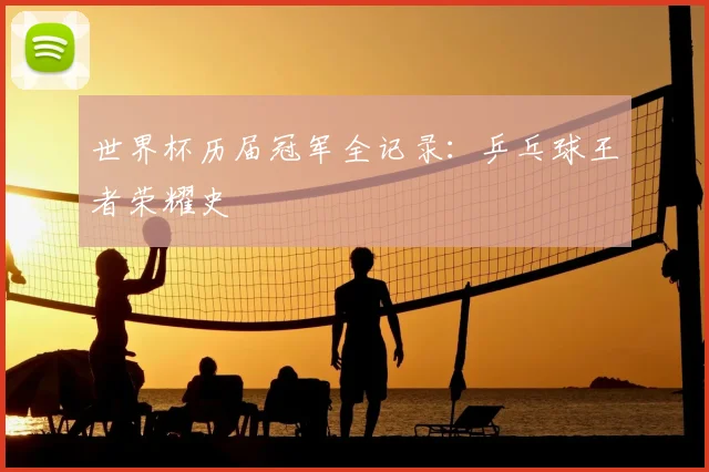 世界杯历届冠军全记录:乒乓球王者荣耀史