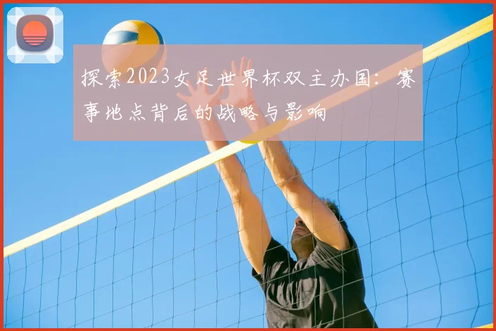 探索2023女足世界杯双主办国:赛事地点背后的战略与影响