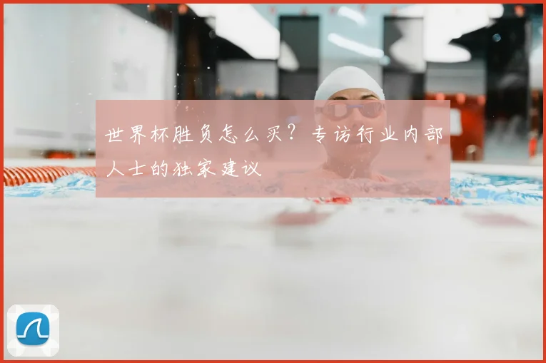世界杯胜负怎么买?专访行业内部人士的独家建议