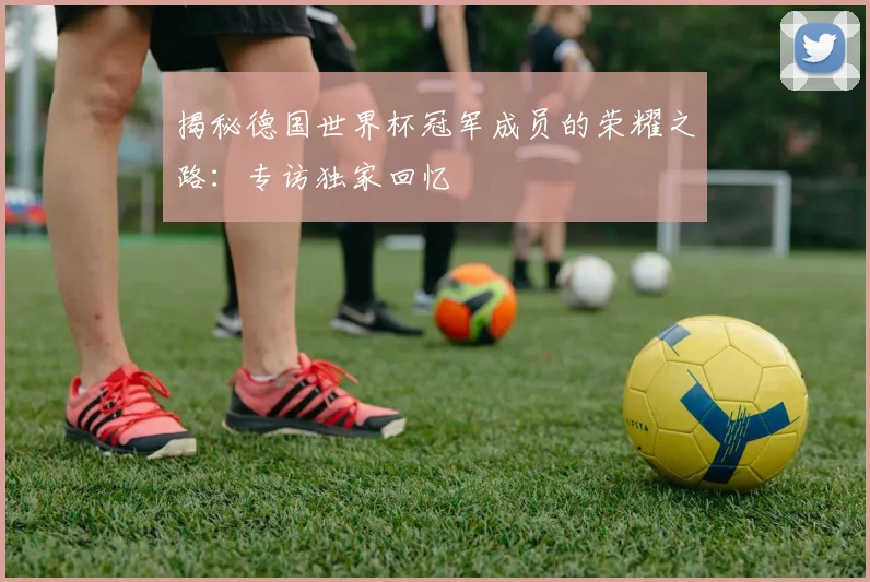 揭秘德国世界杯冠军成员的荣耀之路：专访独家回忆