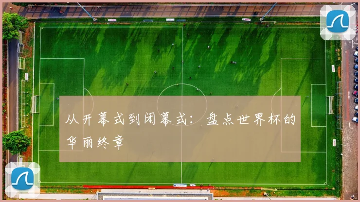 从开幕式到闭幕式：盘点世界杯的华丽终章