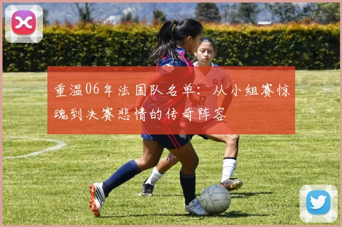 重温06年法国队名单：从小组赛惊魂到决赛悲情的传奇阵容