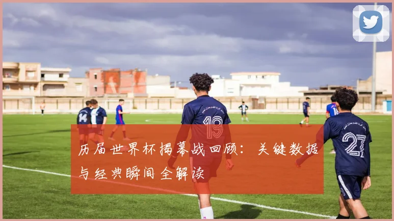 历届世界杯揭幕战回顾:关键数据与经典瞬间全解读