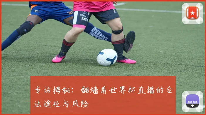 专访揭秘:翻墙看世界杯直播的合法途径与风险