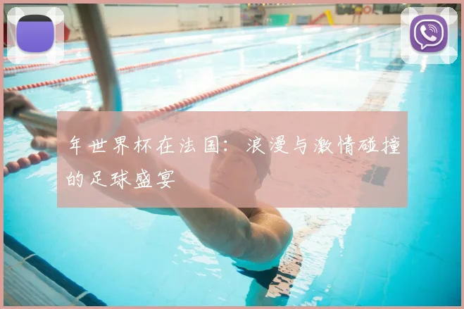 年世界杯在法国:浪漫与激情碰撞的足球盛宴
