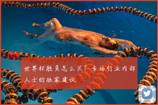 世界杯胜负怎么买?专访行业内部人士的独家建议
