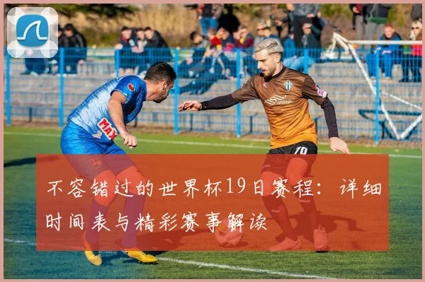 不容错过的世界杯19日赛程:详细时间表与精彩赛事解读